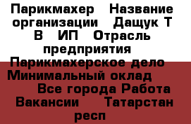 Парикмахер › Название организации ­ Дащук Т.В., ИП › Отрасль предприятия ­ Парикмахерское дело › Минимальный оклад ­ 20 000 - Все города Работа » Вакансии   . Татарстан респ.